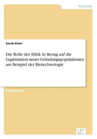 Die Rolle der Ethik in Bezug auf die Legitimation neuer Grï¿½ndungspopulationen am Beispiel der Biotechnologie Sarah Klem Author