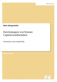Exit-Strategien von Venture Capital-Gesellschaften: Alternativen zum Going Public Birte KÃ¯nig-Stolte Author