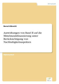 Auswirkungen von Basel II auf die Mittelstandsfinanzierung unter BerÃ¯Â¿Â½cksichtigung von Nachhaltigkeitsaspekten Bernd Albrecht Author