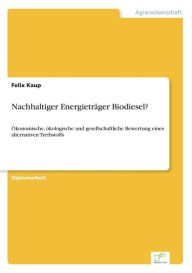 Nachhaltiger Energieträger Biodiesel?: Ökonomische, ökologische und gesellschaftliche Bewertung eines alternativen Treibstoffs Felix Kaup Author