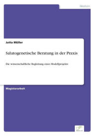 Salutogenetische Beratung in der Praxis: Die wissenschaftliche Begleitung eines Modellprojekts Jutta MÃ¼ller Author