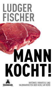 Mann kocht!: Irrtümer, Vorurteile und Halbwahrheiten über Kerle am Herd Ludger Fischer Author