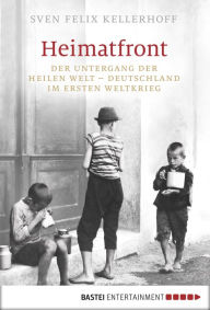 Heimatfront: Der Untergang der heilen Welt - Deutschland im Ersten Weltkrieg Sven Felix Kellerhoff Author