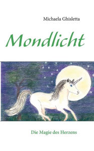 Einhorn Mondlicht: Die Magie des Herzens Michaela Ghisletta Author