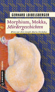 Morphium, Mokka, Mördergeschichten: Wien zur Zeit Joseph Maria Nechybas Gerhard Loibelsberger Author