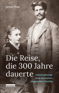Die Reise, die 300 Jahre dauerte: Schicksalswege einer deutschen Hugenotten-Familie Jochen Thies Author