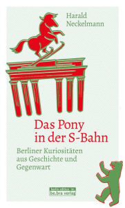 Das Pony in der S-Bahn: Berliner Kuriositäten aus Geschichte und Gegenwart Harald Neckelmann Author