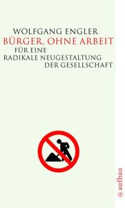 Bürger, ohne Arbeit: Für eine radikale Neugestaltung der Gesellschaft Wolfgang Engler Author