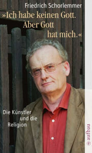 Ich habe keinen Gott. Aber Gott hat mich.: Die Künstler und die Religion Friedrich Schorlemmer Author