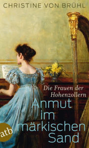 Anmut im mÃ¤rkischen Sand: Die Frauen der Hohenzollern Christine von BrÃ¼hl Author