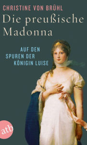 Die preußische Madonna: Auf den Spuren der Königin Luise Christine von Brühl Author