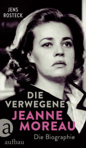 Die Verwegene. Jeanne Moreau: Die Biographie Jens Rosteck Author
