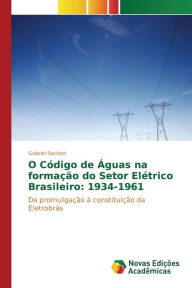 O Código de Águas na formação do Setor Elétrico Brasileiro: 1934-1961 Rached Gabriel Author