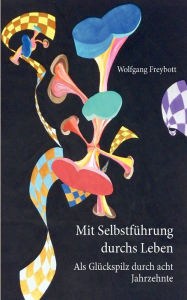 Mit SelbstfÃ¼hrung durchs Leben: Als GlÃ¼ckspilz durch acht Jahrzehnte Wolfgang Freybott Author
