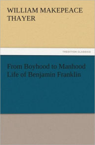From Boyhood to Manhood Life of Benjamin Franklin - William M. (William Makepeace) Thayer