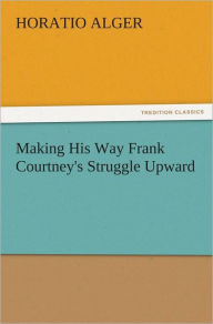 Making His Way Frank Courtney's Struggle Upward - Horatio Alger