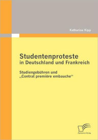 Studentenproteste in Deutschland und Frankreich: StudiengebÃ¯Â¿Â½hren und Contrat premiÃ¯Â¿Â½re embauche Katharina Kipp Author