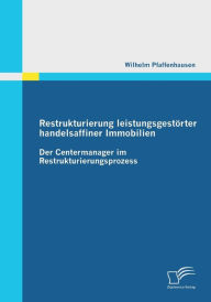 Restrukturierung leistungsgestÃ¯Â¿Â½rter handelsaffiner Immobilien: Der Centermanager im Restrukturierungsprozess Wilhelm Pfaffenhausen Author