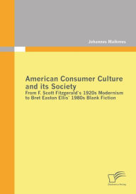 American Consumer Culture and its Society: From F. Scott Fitzgerald's 1920s modernism to Bret Easton Ellis'1980s Blank Fiction Johannes Malkmes Author