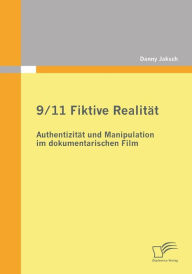 9/11 Fiktive Realitï¿½t: Authentizitï¿½t und Manipulation im dokumentarischen Film Danny Jaksch Author