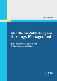 Modelle zur Aufdeckung von Earnings Management: Eine kritische Analyse und OptimierungsansÃ¯Â¿Â½tze Wen Wagner Author