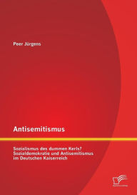 Antisemitismus: Sozialismus des dummen Kerls? Sozialdemokratie und Antisemitismus im Deutschen Kaiserreich Peer JÃ¼rgens Author