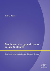 Beethoven als grand Uomo seiner Sinfonie? Eine neue Interpretation der Sinfonie Eroica Andrea WÃ¼rth Author