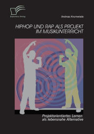 HipHop und Rap als Projekt im Musikunterricht: Projektorientiertes Lernen als lebensnahe Alternative Andreas Krumwiede Author