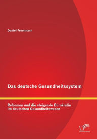 Das deutsche Gesundheitssystem: Reformen und die steigende BÃ¯Â¿Â½rokratie im deutschen Gesundheitswesen Daniel Frommann Author
