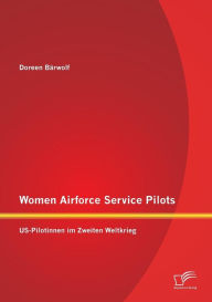Women Airforce Service Pilots: US-Pilotinnen im Zweiten Weltkrieg Doreen BÃ¤rwolf Author
