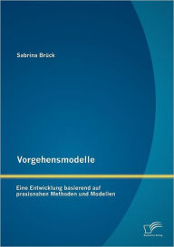 Vorgehensmodelle: Eine Entwicklung basierend auf praxisnahen Methoden und Modellen Sabrina BrÃ¼ck Author