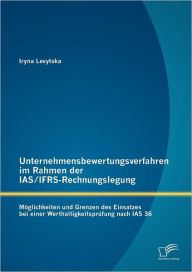 Unternehmensbewertungsverfahren im Rahmen der IAS/IFRS-Rechnungslegung: M glichkeiten und Grenzen des Einsatzes bei einer Werthaltigkeitspr fung nach IAS 36 - Iryna Levytska