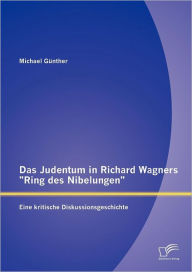 Das Judentum in Richard Wagners Ring des Nibelungen: Eine kritische Diskussionsgeschichte Michael GÃ¼nther Author