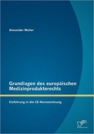 Grundlagen des europï¿½ischen Medizinprodukterechts: Einfï¿½hrung in die CE-Kennzeichnung Alexander Walter Author