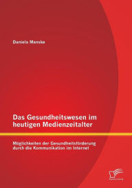 Das Gesundheitswesen im heutigen Medienzeitalter: Möglichkeiten der Gesundheitsförderung durch die Kommunikation im Internet - Daniela Manske