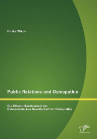 Public Relations und Osteopathie: Die Ã¯Â¿Â½ffentlichkeitsarbeit der Ã¯Â¿Â½sterreichischen Gesellschaft fÃ¯Â¿Â½r Osteopathie Priska Wikus Author