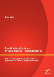 Fundamentalismus - Messianismus - Nationalismus: Ein Theorievergleich am Beispiel der jÃ¯Â¿Â½dischen Siedler des Westjordanlandes Peter Lintl Author