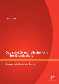 Das selektiv mutistische Kind in der Grundschule: Chancen, Mï¿½glichkeiten, Grenzen Julia Titzer Author