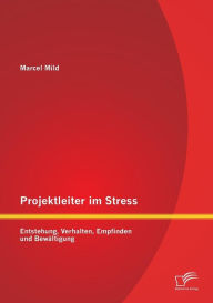Projektleiter im Stress: Entstehung, Verhalten, Empfinden und Bewältigung Marcel Mild Author