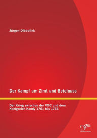 Der Kampf um Zimt und Betelnuss: Der Krieg zwischen der VOC und dem Kï¿½nigreich Kandy 1761 bis 1766 Jïrgen Dibbelink Author