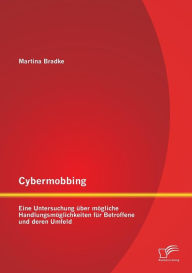 Cybermobbing: Eine Untersuchung ï¿½ber mï¿½gliche Handlungsmï¿½glichkeiten fï¿½r Betroffene und deren Umfeld Martina Bradke Author