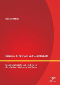 Religion, Ernï¿½hrung und Gesellschaft: Ernï¿½hrungsregeln und -verbote in Christentum, Judentum und Islam Marion Rïbkes Author