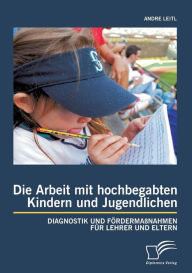 Die Arbeit mit hochbegabten Kindern und Jugendlichen: Diagnostik und FÃ¯Â¿Â½rdermaÃ¯Â¿Â½nahmen fÃ¯Â¿Â½r Lehrer und Eltern Andre Leitl Author