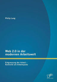 Web 2.0 in der modernen Arbeitswelt: Entgrenzung der Arbeit - Kontrolle am Arbeitsplatz Philip Lang Author