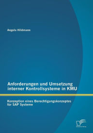 Anforderungen und Umsetzung interner Kontrollsysteme in KMU: Konzeption eines Berechtigungskonzeptes fï¿½r SAP Systeme Angela Hildmann Author