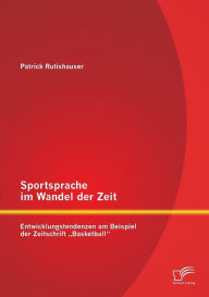 Sportsprache im Wandel der Zeit: Entwicklungstendenzen am Beispiel der Zeitschrift Basketball Patrick Rutishauser Author