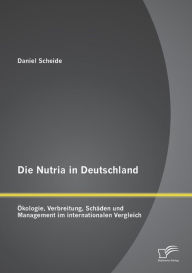 Die Nutria in Deutschland: ï¿½kologie, Verbreitung, Schï¿½den und Management im internationalen Vergleich Daniel Scheide Author