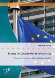 Europa im Zeichen der Schuldenkrise: Ursachen, Fehlentwicklungen und Lï¿½sungsansï¿½tze Thomas Rohm Author