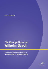 Die Knopp-Show bei Wilhelm Busch: Funktionsweisen der Komik in Wilhelm Buschs Knopp-Trilogie Petra Brïning Author