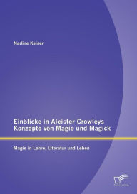 Einblicke in Aleister Crowleys Konzepte von Magie und Magick: Magie in Lehre, Literatur und Leben Nadine Kaiser Author